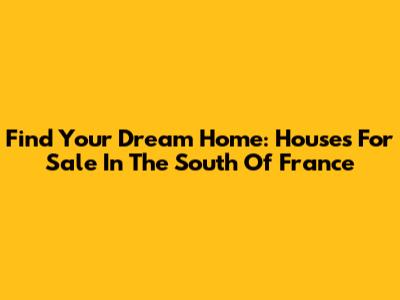 Find Your Dream Home: Houses For Sale In The South Of France