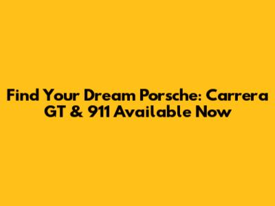 Find Your Dream Porsche: Carrera GT & 911 Available Now
