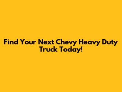Find Your Next Chevy Heavy Duty Truck Today!