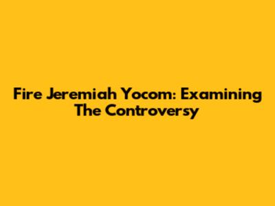 Fire Jeremiah Yocom: Examining The Controversy