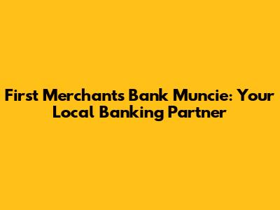 First Merchants Bank Muncie: Your Local Banking Partner