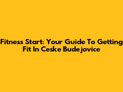 Fitness Start: Your Guide To Getting Fit In Ceske Budejovice