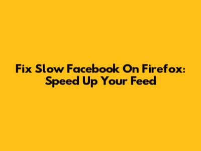 Fix Slow Facebook On Firefox: Speed Up Your Feed