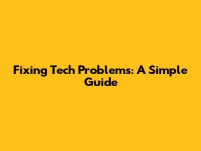 Fixing Tech Problems: A Simple Guide