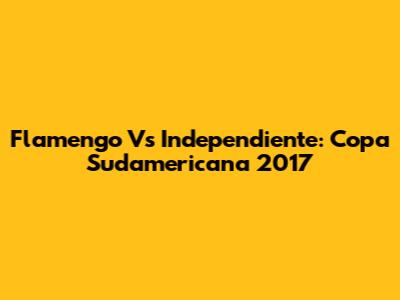 Flamengo Vs Independiente: Copa Sudamericana 2017
