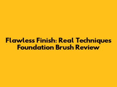 Flawless Finish: Real Techniques Foundation Brush Review