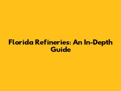 Florida Refineries: An In-Depth Guide