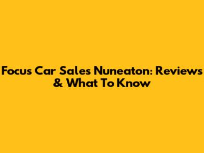 Focus Car Sales Nuneaton: Reviews & What To Know