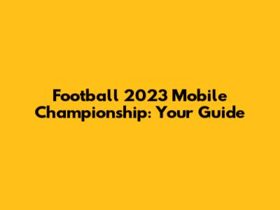Football 2023 Mobile Championship: Your Guide