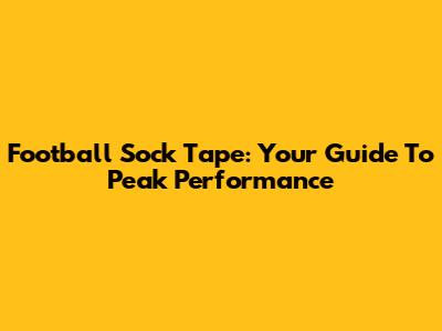 Football Sock Tape: Your Guide To Peak Performance