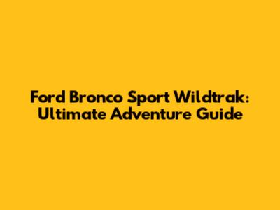 Ford Bronco Sport Wildtrak: Ultimate Adventure Guide