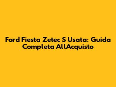 Ford Fiesta Zetec S Usata: Guida Completa All'Acquisto