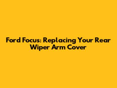 Ford Focus: Replacing Your Rear Wiper Arm Cover