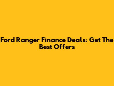 Ford Ranger Finance Deals: Get The Best Offers