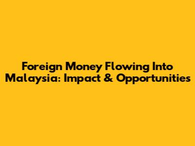 Foreign Money Flowing Into Malaysia: Impact & Opportunities