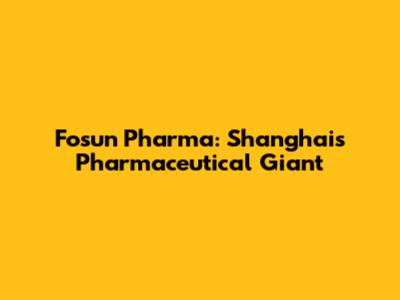 Fosun Pharma: Shanghai's Pharmaceutical Giant