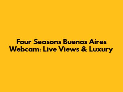 Four Seasons Buenos Aires Webcam: Live Views & Luxury