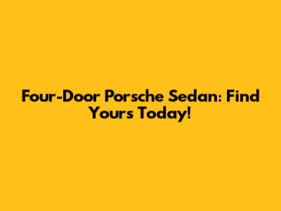 Four-Door Porsche Sedan: Find Yours Today!
