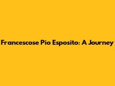 Francescose Pio Esposito: A Journey