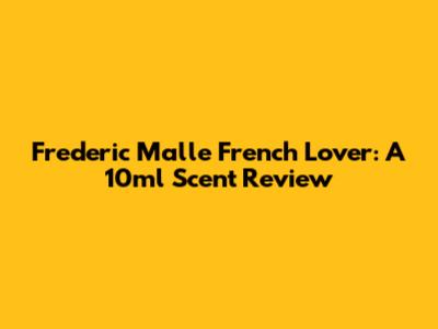 Frederic Malle French Lover: A 10ml Scent Review