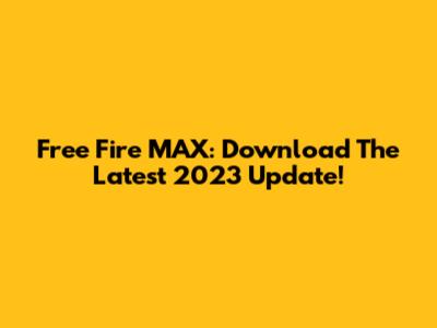 Free Fire MAX: Download The Latest 2023 Update!