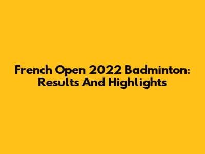 French Open 2022 Badminton: Results And Highlights