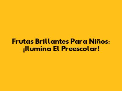 Frutas Brillantes Para Niños: ¡Ilumina El Preescolar!