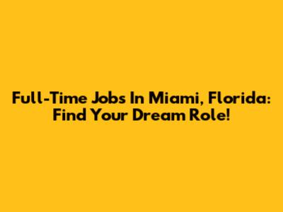 Full-Time Jobs In Miami, Florida: Find Your Dream Role!
