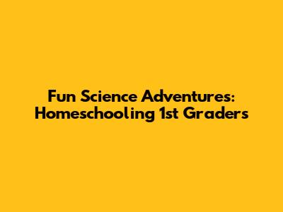 Fun Science Adventures: Homeschooling 1st Graders