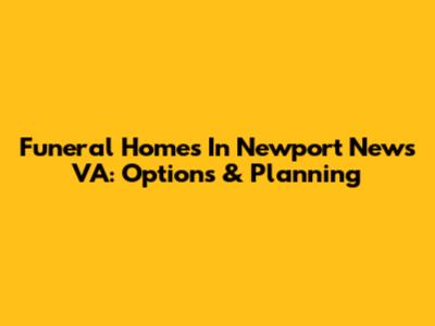 Funeral Homes In Newport News VA: Options & Planning