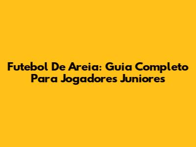 Futebol De Areia: Guia Completo Para Jogadores Juniores