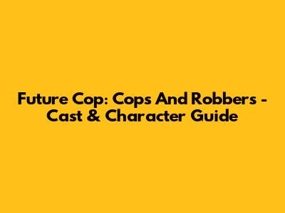Future Cop: Cops And Robbers - Cast & Character Guide