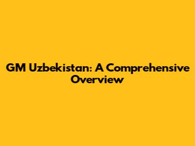 GM Uzbekistan: A Comprehensive Overview