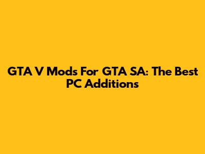 GTA V Mods For GTA SA: The Best PC Additions