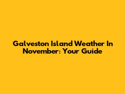 Galveston Island Weather In November: Your Guide