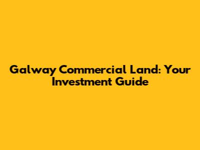 Galway Commercial Land: Your Investment Guide