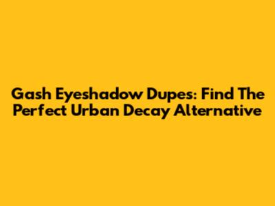 Gash Eyeshadow Dupes: Find The Perfect Urban Decay Alternative