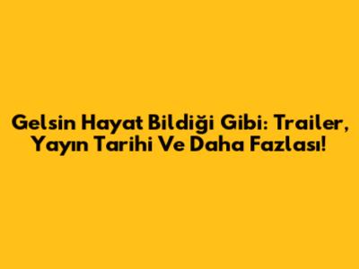 Gelsin Hayat Bildiği Gibi: Trailer, Yayın Tarihi Ve Daha Fazlası!