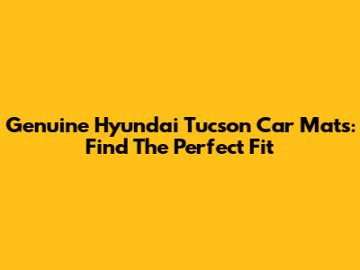 Genuine Hyundai Tucson Car Mats: Find The Perfect Fit