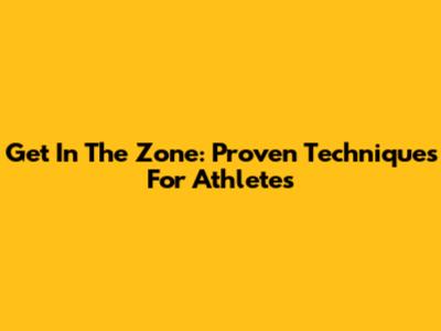 Get In The Zone: Proven Techniques For Athletes