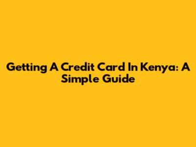 Getting A Credit Card In Kenya: A Simple Guide