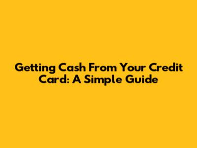 Getting Cash From Your Credit Card: A Simple Guide