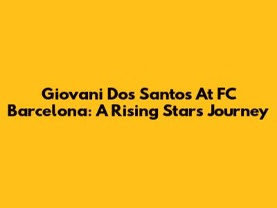 Giovani Dos Santos At FC Barcelona: A Rising Star's Journey