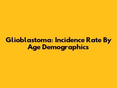 Glioblastoma: Incidence Rate By Age Demographics