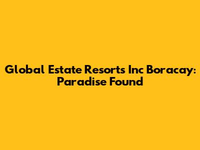 Global Estate Resorts Inc Boracay: Paradise Found