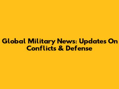 Global Military News: Updates On Conflicts & Defense