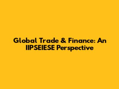 Global Trade & Finance: An IIPSEIESE Perspective