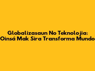 Globalizasaun No Teknolojia: Oinsá Mak Sira Transforma Mundo