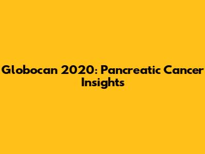 Globocan 2020: Pancreatic Cancer Insights
