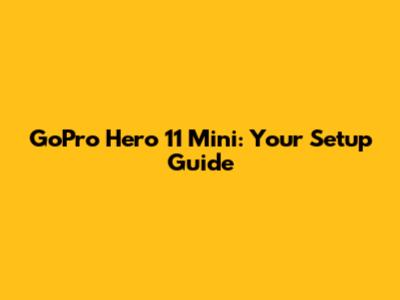 GoPro Hero 11 Mini: Your Setup Guide